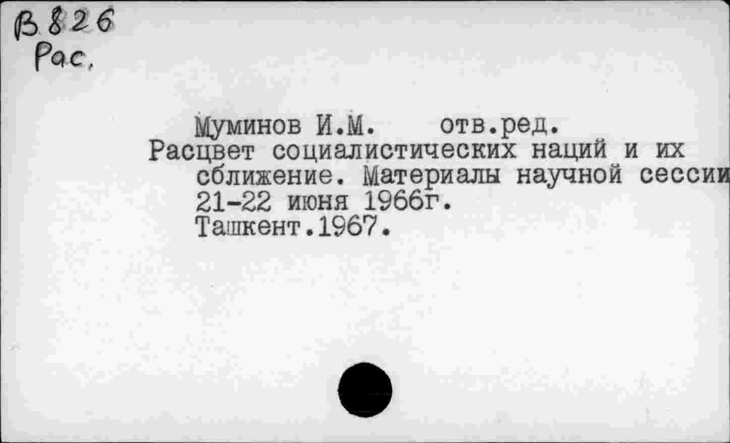 ﻿Муминов И.М. отв.ред.
Расцвет социалистических наций и их сближение. Материалы научной сессии 21-22 июня 1966г.
Ташкент.1967.